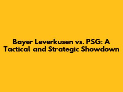 Bayer Leverkusen vs. PSG: A Tactical and Strategic Showdown