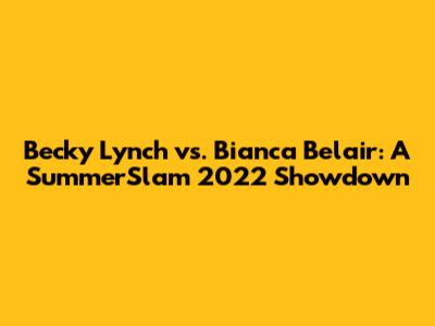 Becky Lynch vs. Bianca Belair: A SummerSlam 2022 Showdown