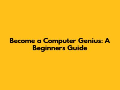 Become a Computer Genius: A Beginner's Guide