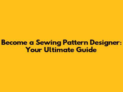 Become a Sewing Pattern Designer: Your Ultimate Guide