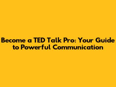 Become a TED Talk Pro: Your Guide to Powerful Communication