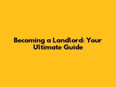 Becoming a Landlord: Your Ultimate Guide