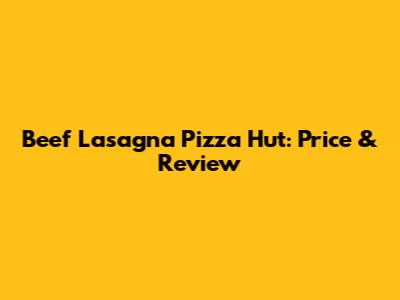 Beef Lasagna Pizza Hut: Price & Review