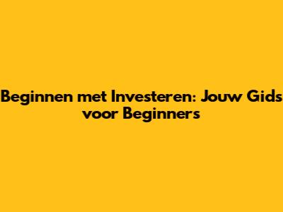 Beginnen met Investeren: Jouw Gids voor Beginners