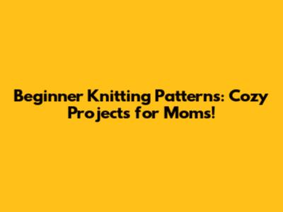 Beginner Knitting Patterns: Cozy Projects for Moms!