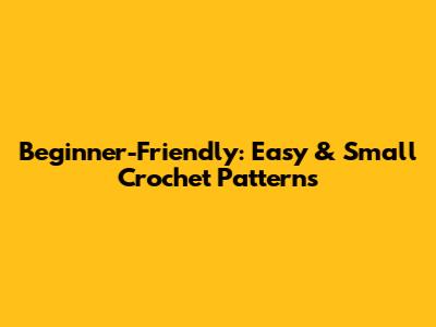Beginner-Friendly: Easy & Small Crochet Patterns