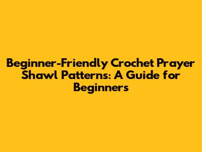 Beginner-Friendly Crochet Prayer Shawl Patterns: A Guide for Beginners
