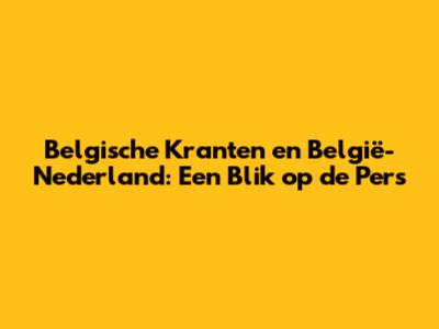 Belgische Kranten en België-Nederland: Een Blik op de Pers