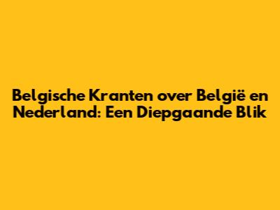 Belgische Kranten over België en Nederland: Een Diepgaande Blik