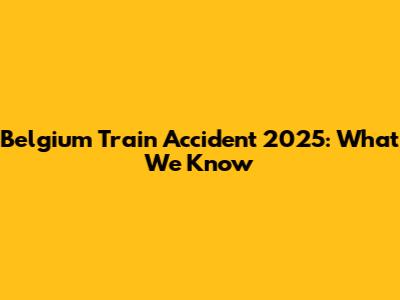 Belgium Train Accident 2025: What We Know