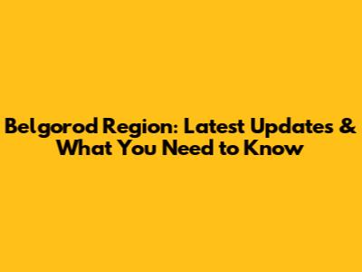 Belgorod Region: Latest Updates & What You Need to Know
