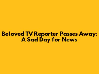 Beloved TV Reporter Passes Away: A Sad Day for News