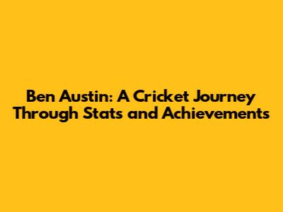 Ben Austin: A Cricket Journey Through Stats and Achievements