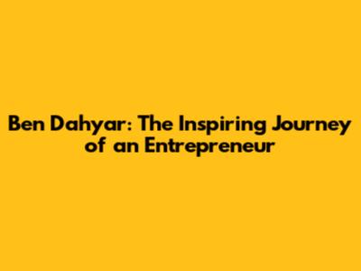 Ben Dahyar: The Inspiring Journey of an Entrepreneur