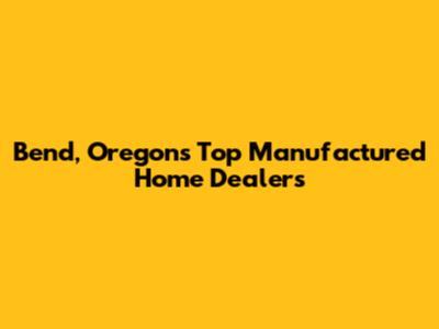 Bend, Oregon's Top Manufactured Home Dealers