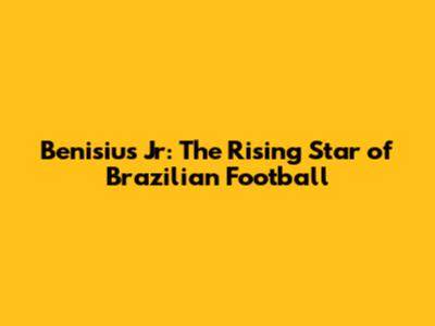 Benisius Jr: The Rising Star of Brazilian Football