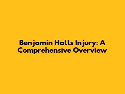Benjamin Hall's Injury: A Comprehensive Overview