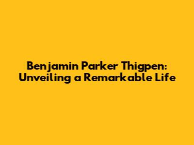 Benjamin Parker Thigpen: Unveiling a Remarkable Life