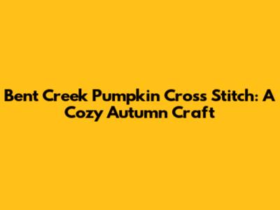 Bent Creek Pumpkin Cross Stitch: A Cozy Autumn Craft