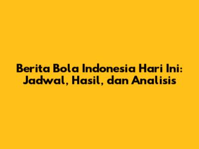 Berita Bola Indonesia Hari Ini: Jadwal, Hasil, dan Analisis