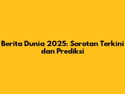 Berita Dunia 2025: Sorotan Terkini dan Prediksi