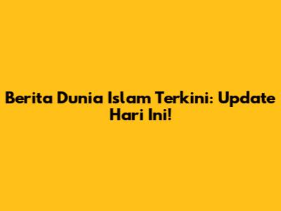 Berita Dunia Islam Terkini: Update Hari Ini!
