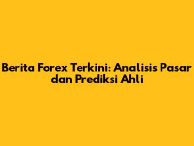 Berita Forex Terkini: Analisis Pasar dan Prediksi Ahli