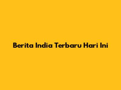 Berita India Terbaru Hari Ini