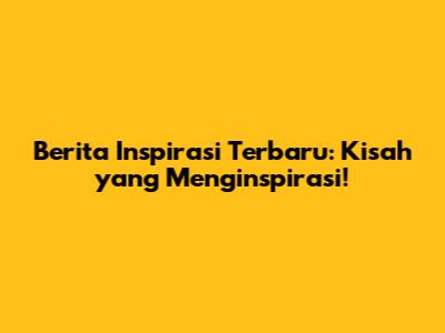 Berita Inspirasi Terbaru: Kisah yang Menginspirasi!