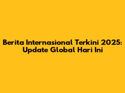 Berita Internasional Terkini 2025: Update Global Hari Ini