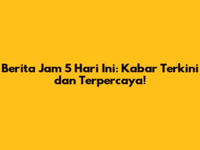 Berita Jam 5 Hari Ini: Kabar Terkini dan Terpercaya!