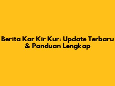 Berita Kar Kir Kur: Update Terbaru & Panduan Lengkap