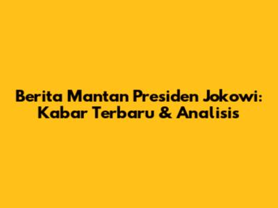 Berita Mantan Presiden Jokowi: Kabar Terbaru & Analisis
