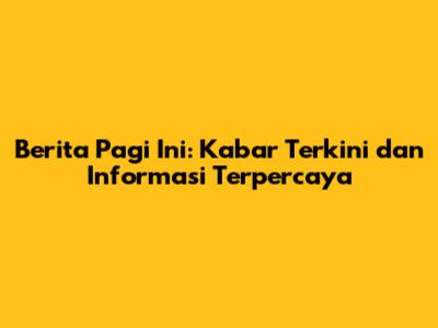 Berita Pagi Ini: Kabar Terkini dan Informasi Terpercaya