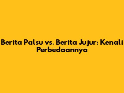 Berita Palsu vs. Berita Jujur: Kenali Perbedaannya
