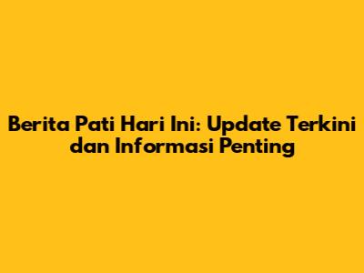 Berita Pati Hari Ini: Update Terkini dan Informasi Penting