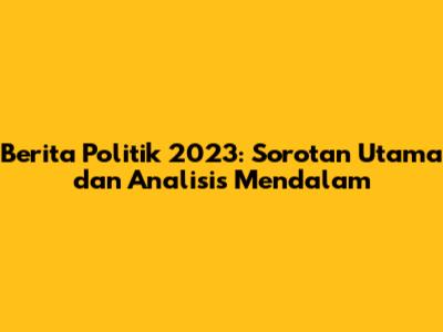 Berita Politik 2023: Sorotan Utama dan Analisis Mendalam