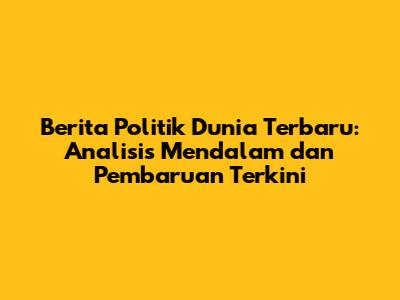 Berita Politik Dunia Terbaru: Analisis Mendalam dan Pembaruan Terkini