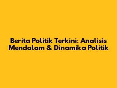 Berita Politik Terkini: Analisis Mendalam & Dinamika Politik