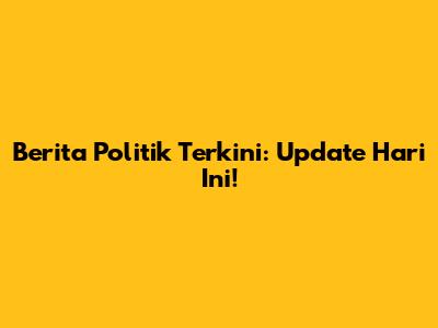 Berita Politik Terkini: Update Hari Ini!