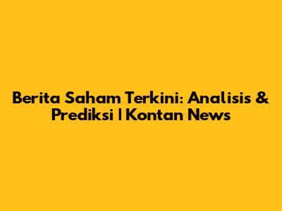 Berita Saham Terkini: Analisis & Prediksi | Kontan News