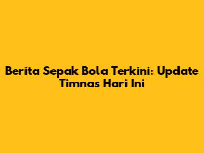 Berita Sepak Bola Terkini: Update Timnas Hari Ini