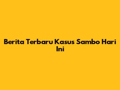 Berita Terbaru Kasus Sambo Hari Ini