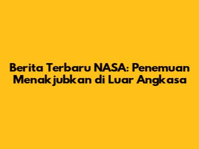 Berita Terbaru NASA: Penemuan Menakjubkan di Luar Angkasa