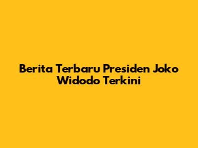 Berita Terbaru Presiden Joko Widodo Terkini