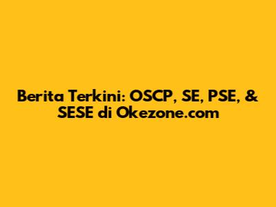 Berita Terkini: OSCP, SE, PSE, & SESE di Okezone.com