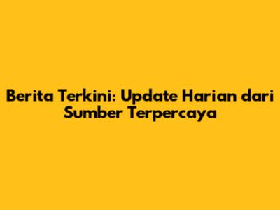 Berita Terkini: Update Harian dari Sumber Terpercaya