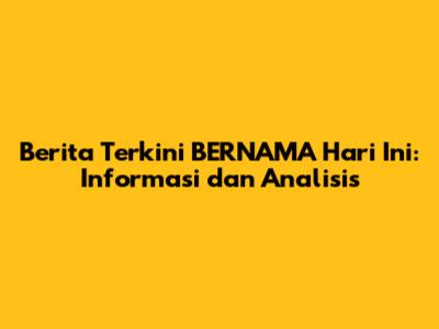 Berita Terkini BERNAMA Hari Ini: Informasi dan Analisis