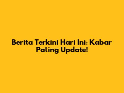 Berita Terkini Hari Ini: Kabar Paling Update!