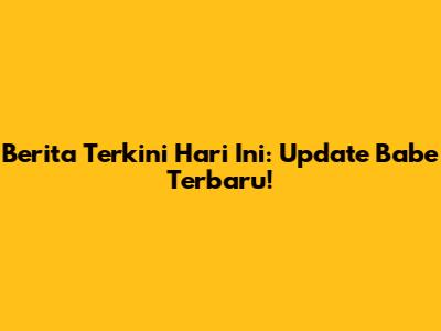 Berita Terkini Hari Ini: Update Babe Terbaru!